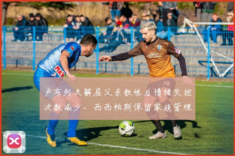 卢布列夫解雇父亲教练后情绪失控次数减少，西西帕斯保留家族管理团队后反手短板依旧