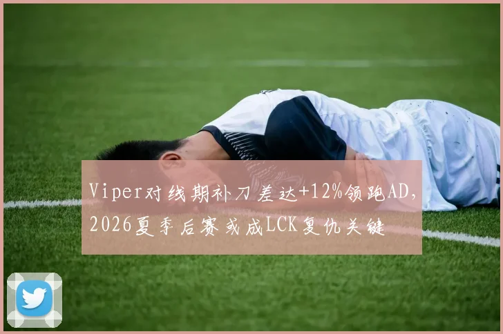 Viper对线期补刀差达+12%领跑AD，2026夏季后赛或成LCK复仇关键