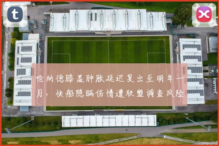 伦纳德膝盖肿胀延迟复出至明年一月，快船隐瞒伤情遭联盟调查风险激增