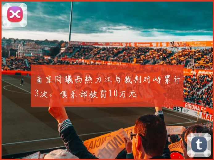 南京同曦西热力江与裁判对峙累计3次，俱乐部被罚10万元