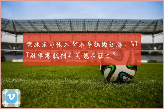 樊振东与张本智和争执擦边球，WTT冠军赛裁判判罚能否服众？