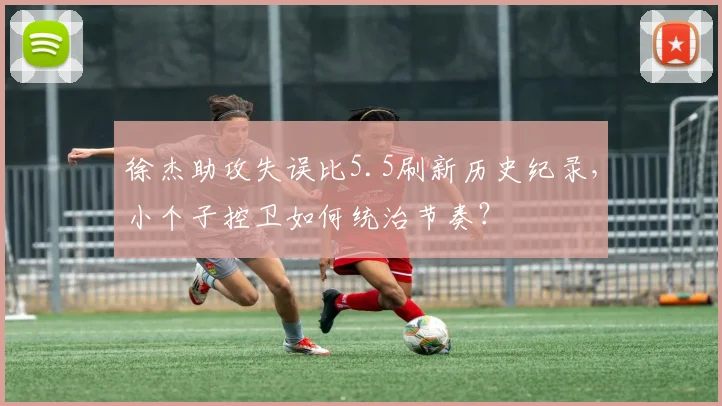 徐杰助攻失误比5.5刷新历史纪录，小个子控卫如何统治节奏？