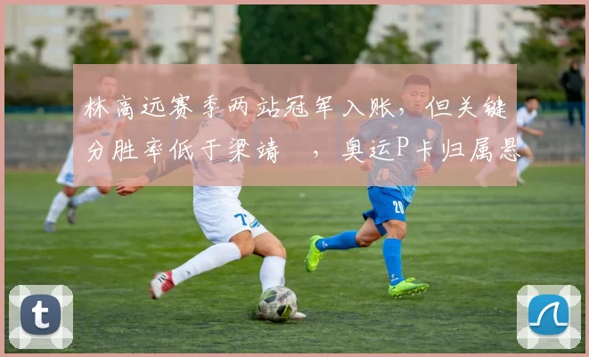 林高远赛季两站冠军入账，但关键分胜率低于梁靖崑，奥运P卡归属悬念升级？