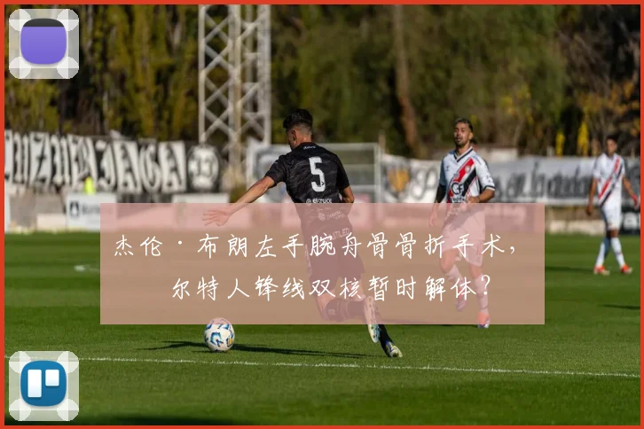 杰伦·布朗左手腕舟骨骨折手术，凯尔特人锋线双核暂时解体？